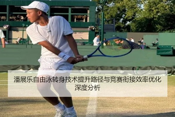 潘展乐自由泳转身技术提升路径与竞赛衔接效率优化深度分析